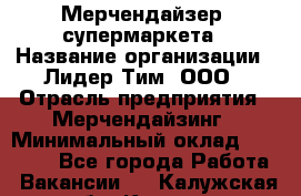 Мерчендайзер  супермаркета › Название организации ­ Лидер Тим, ООО › Отрасль предприятия ­ Мерчендайзинг › Минимальный оклад ­ 25 000 - Все города Работа » Вакансии   . Калужская обл.,Калуга г.